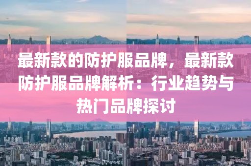 最新款的防護(hù)服品牌，最新款防護(hù)服品牌解析：行業(yè)趨勢(shì)與熱門品牌探討