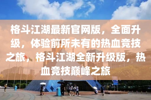 格斗江湖最新官網版，全面升級，體驗前所未有的熱血競技之旅，格斗江湖全新升級版，熱血競技巔峰之旅