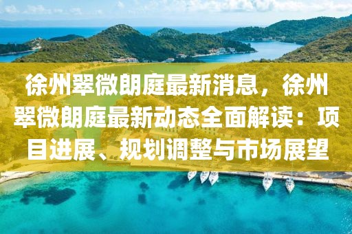徐州翠微朗庭最新消息，徐州翠微朗庭最新動態全面解讀：項目進展、規劃調整與市場展望
