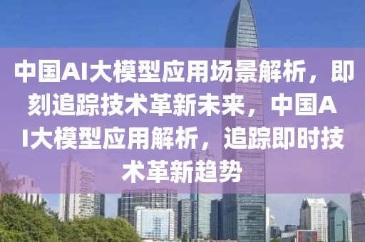 中國AI大模型應用場景解析，即刻追蹤技術革新未來，中國AI大模型應用解析，追蹤即時技術革新趨勢