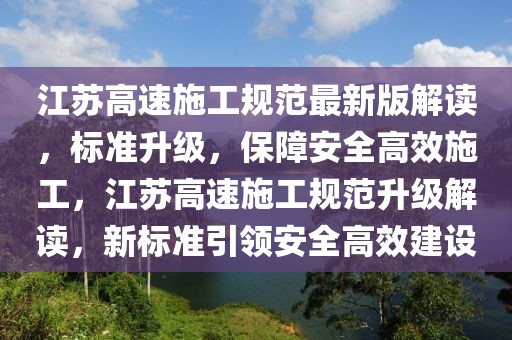 江蘇高速施工規范最新版解讀，標準升級，保障安全高效施工，江蘇高速施工規范升級解讀，新標準引領安全高效建設