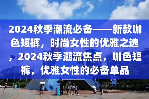 2024秋季潮流必備——新款咖色短褲，時尚女性的優雅之選，2024秋季潮流焦點，咖色短褲，優雅女性的必備單品