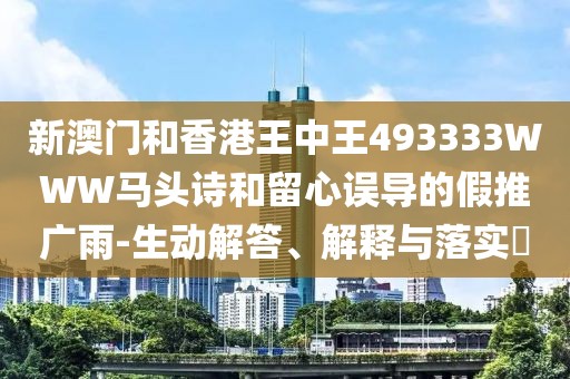 新澳門和香港王中王493333WWW馬頭詩和留心誤導的假推廣雨-生動解答、解釋與落實?