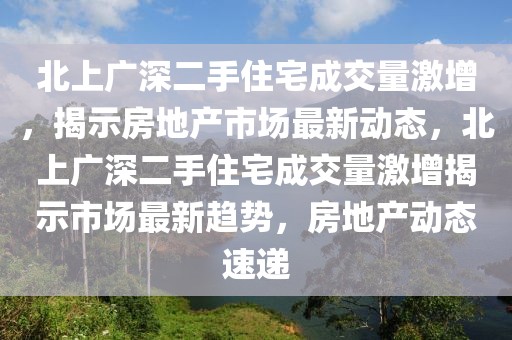 北上廣深二手住宅成交量激增，揭示房地產市場最新動態，北上廣深二手住宅成交量激增揭示市場最新趨勢，房地產動態速遞