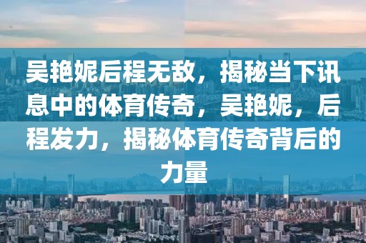 吳艷妮后程無敵，揭秘當下訊息中的體育傳奇，吳艷妮，后程發力，揭秘體育傳奇背后的力量