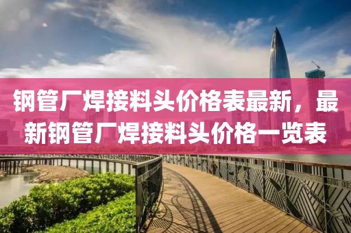 鋼管廠焊接料頭價格表最新，最新鋼管廠焊接料頭價格一覽表
