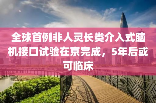 全球首例非人靈長類介入式腦機接口試驗在京完成，5年后或可臨床