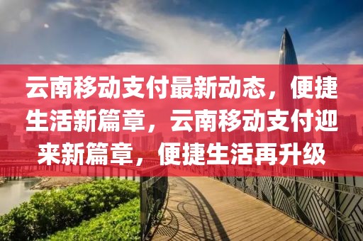 云南移動支付最新動態，便捷生活新篇章，云南移動支付迎來新篇章，便捷生活再升級