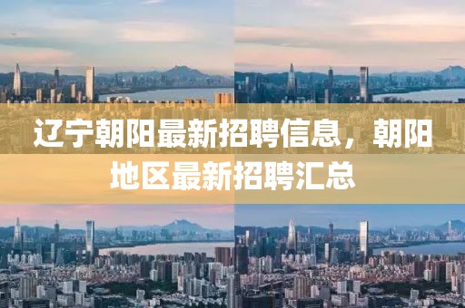 遼寧朝陽(yáng)最新招聘信息，朝陽(yáng)地區(qū)最新招聘匯總