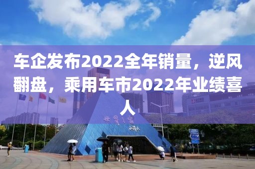 車企發(fā)布2022全年銷量，逆風翻盤，乘用車市2022年業(yè)績喜人