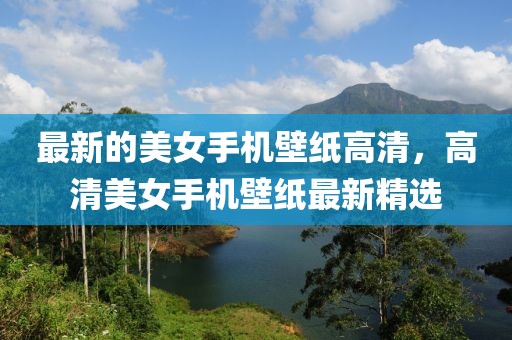 最新的美女手機壁紙高清，高清美女手機壁紙最新精選