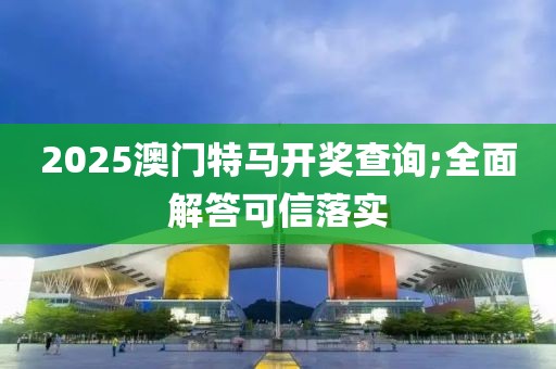 2025澳門(mén)特馬開(kāi)獎(jiǎng)查詢(xún);全面解答可信落實(shí)