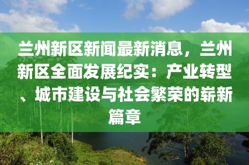蘭州新區新聞最新消息，蘭州新區全面發展紀實：產業轉型、城市建設與社會繁榮的嶄新篇章