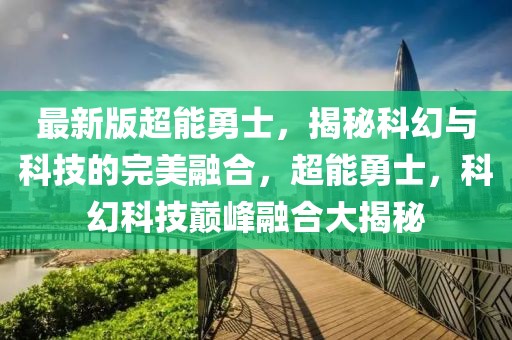 最新版超能勇士，揭秘科幻與科技的完美融合，超能勇士，科幻科技巔峰融合大揭秘