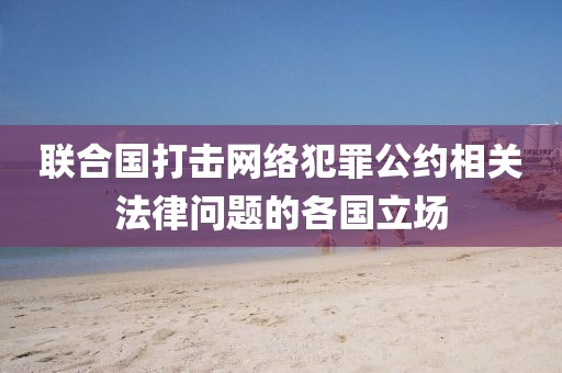 聯(lián)合國打擊網(wǎng)絡(luò)犯罪公約相關(guān)法律問題的各國立場