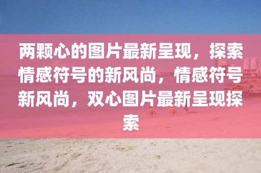 兩顆心的圖片最新呈現(xiàn)，探索情感符號(hào)的新風(fēng)尚，情感符號(hào)新風(fēng)尚，雙心圖片最新呈現(xiàn)探索