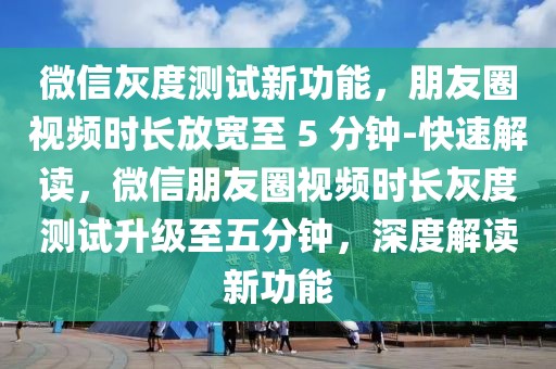 微信灰度測試新功能，朋友圈視頻時長放寬至 5 分鐘-快速解讀，微信朋友圈視頻時長灰度測試升級至五分鐘，深度解讀新功能