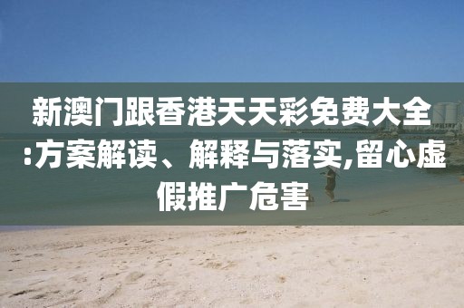 新澳門跟香港天天彩免費大全:方案解讀、解釋與落實,留心虛假推廣危害