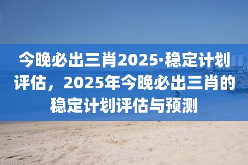 今晚必出三肖2025·穩定計劃評估，2025年今晚必出三肖的穩定計劃評估與預測