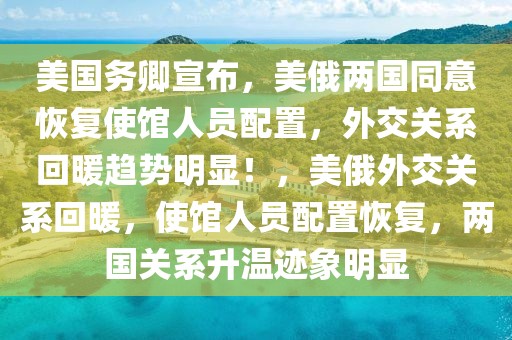 美國務卿宣布，美俄兩國同意恢復使館人員配置，外交關系回暖趨勢明顯！，美俄外交關系回暖，使館人員配置恢復，兩國關系升溫跡象明顯