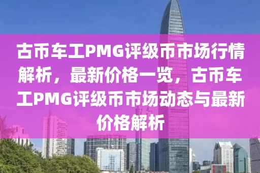 古幣車工PMG評級幣市場行情解析，最新價格一覽，古幣車工PMG評級幣市場動態與最新價格解析