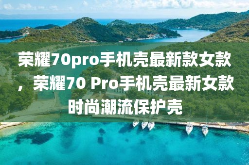 榮耀70pro手機殼最新款女款，榮耀70 Pro手機殼最新女款時尚潮流保護殼