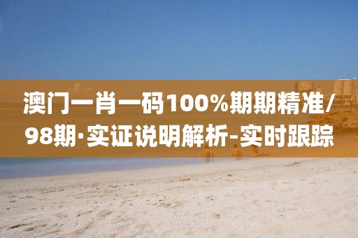 澳門一肖一碼100%期期精準/98期·實證說明解析-實時跟蹤