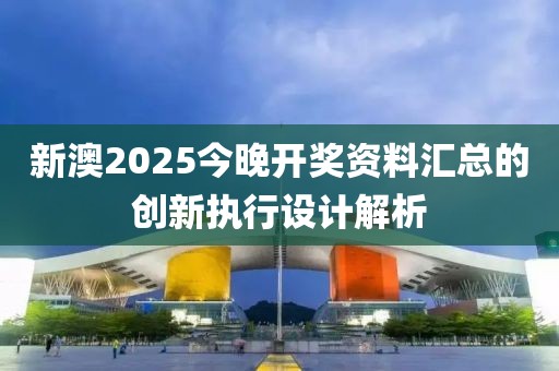 新澳2025今晚開獎資料匯總的創新執行設計解析