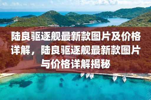 陸良驅逐艦最新款圖片及價格詳解，陸良驅逐艦最新款圖片與價格詳解揭秘