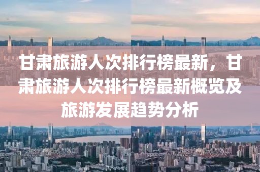 甘肅旅游人次排行榜最新，甘肅旅游人次排行榜最新概覽及旅游發展趨勢分析