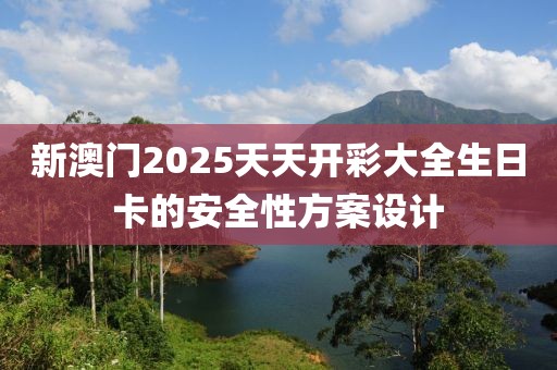 新澳門2025天天開彩大全生日卡的安全性方案設計