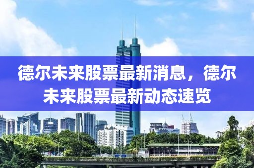 德爾未來股票最新消息，德爾未來股票最新動(dòng)態(tài)速覽