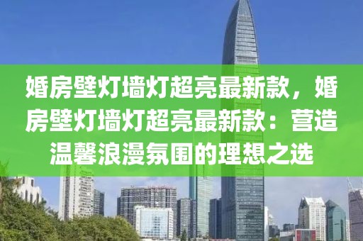 婚房壁燈墻燈超亮最新款，婚房壁燈墻燈超亮最新款：營(yíng)造溫馨浪漫氛圍的理想之選