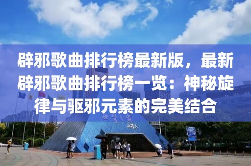 辟邪歌曲排行榜最新版，最新辟邪歌曲排行榜一覽：神秘旋律與驅邪元素的完美結合
