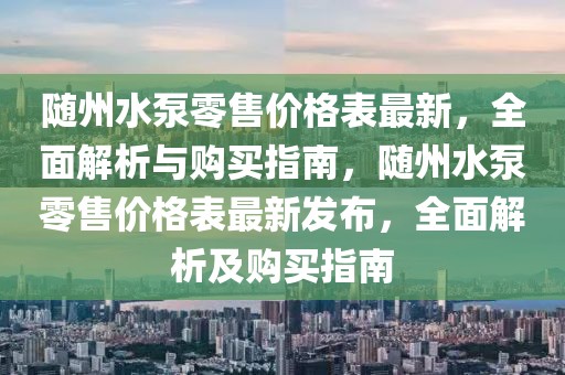 隨州水泵零售價(jià)格表最新，全面解析與購(gòu)買指南，隨州水泵零售價(jià)格表最新發(fā)布，全面解析及購(gòu)買指南