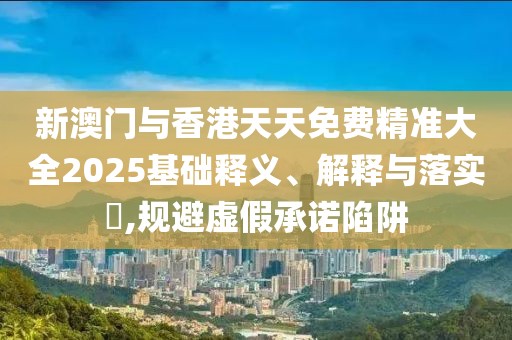 新澳門與香港天天免費(fèi)精準(zhǔn)大全2025基礎(chǔ)釋義、解釋與落實(shí)?,規(guī)避虛假承諾陷阱
