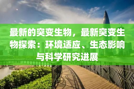 最新的突變生物，最新突變生物探索：環境適應、生態影響與科學研究進展