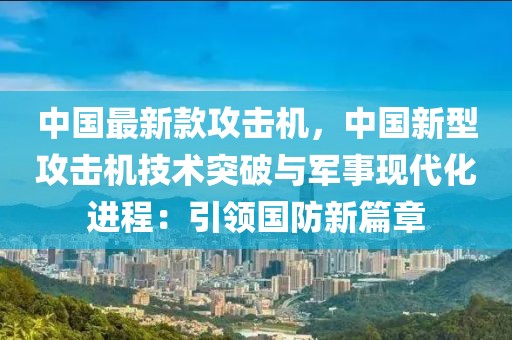 中國最新款攻擊機，中國新型攻擊機技術突破與軍事現代化進程：引領國防新篇章