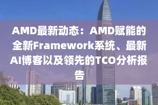 AMD最新動態：AMD賦能的全新Framework系統、最新AI博客以及領先的TCO分析報告