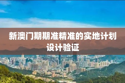 新澳門期期準精準的實地計劃設計驗證
