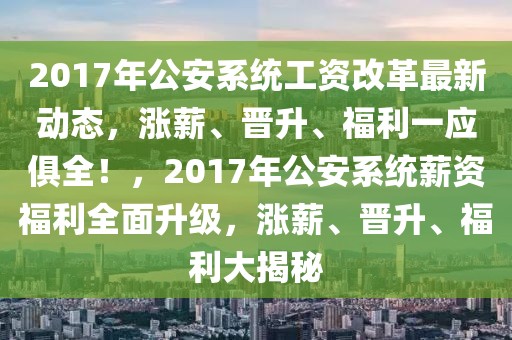 2017年公安系統工資改革最新動態，漲薪、晉升、福利一應俱全！，2017年公安系統薪資福利全面升級，漲薪、晉升、福利大揭秘