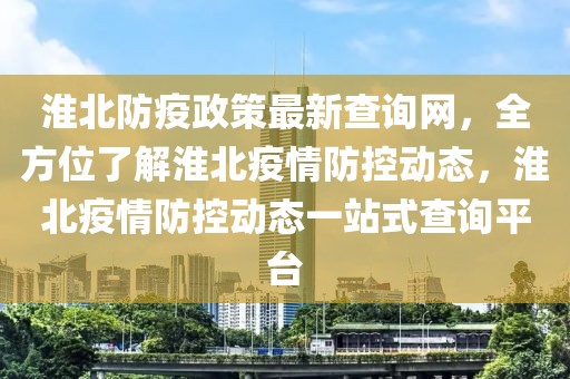 淮北防疫政策最新查詢網，全方位了解淮北疫情防控動態，淮北疫情防控動態一站式查詢平臺