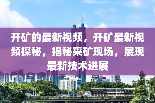 開礦的最新視頻，開礦最新視頻探秘，揭秘采礦現場，展現最新技術進展