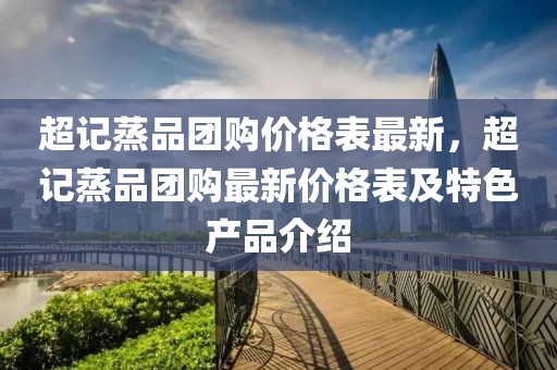超記蒸品團購價格表最新，超記蒸品團購最新價格表及特色產品介紹