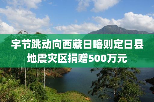 字節(jié)跳動(dòng)向西藏日喀則定日縣地震災(zāi)區(qū)捐贈(zèng)500萬元