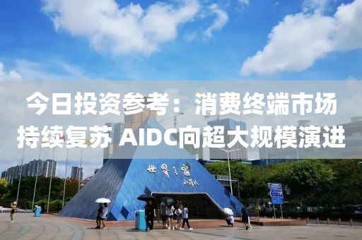 今日投資參考：消費終端市場持續(xù)復(fù)蘇 AIDC向超大規(guī)模演進(jìn)