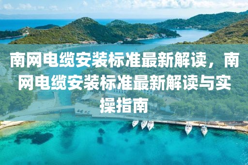 南網電纜安裝標準最新解讀，南網電纜安裝標準最新解讀與實操指南