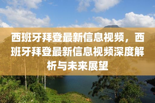 西班牙拜登最新信息視頻，西班牙拜登最新信息視頻深度解析與未來展望