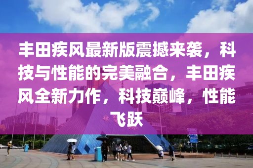 豐田疾風(fēng)最新版震撼來襲，科技與性能的完美融合，豐田疾風(fēng)全新力作，科技巔峰，性能飛躍