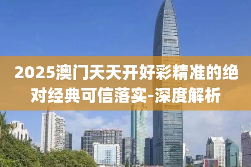 2025澳門天天開好彩精準的絕對經典可信落實-深度解析